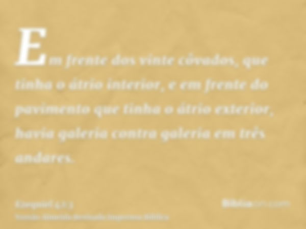 Em frente dos vinte côvados, que tinha o átrio interior, e em frente do pavimento que tinha o átrio exterior, havia galeria contra galeria em três andares.