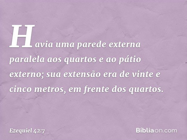 Havia uma parede externa paralela aos quartos e ao pátio externo; sua extensão era de vinte e cinco metros, em frente dos quartos. -- Ezequiel 42:7