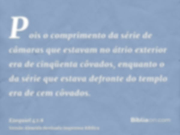 Pois o comprimento da série de câmaras que estavam no átrio exterior era de cinqüenta côvados, enquanto o da série que estava defronte do templo era de cem côva