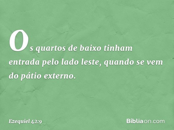 Os quartos de baixo tinham entrada pelo lado leste, quando se vem do pátio externo. -- Ezequiel 42:9