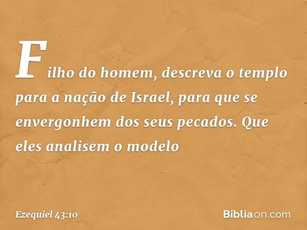 "Filho do homem, descreva o templo para a nação de Israel, para que se envergonhem dos seus pecados. Que eles analisem o modelo -- Ezequiel 43:10