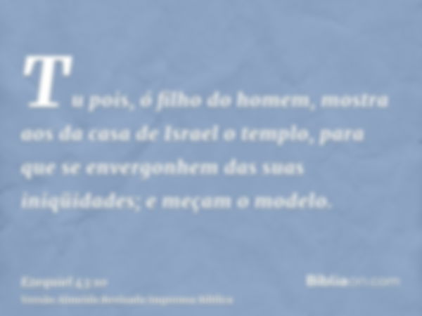 Tu pois, ó filho do homem, mostra aos da casa de Israel o templo, para que se envergonhem das suas iniqüidades; e meçam o modelo.