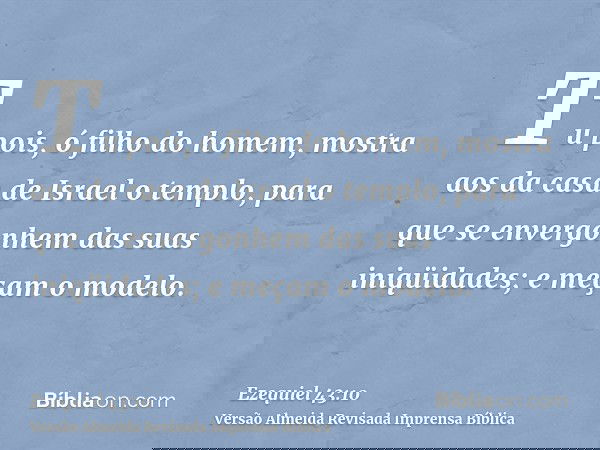 Tu pois, ó filho do homem, mostra aos da casa de Israel o templo, para que se envergonhem das suas iniqüidades; e meçam o modelo.