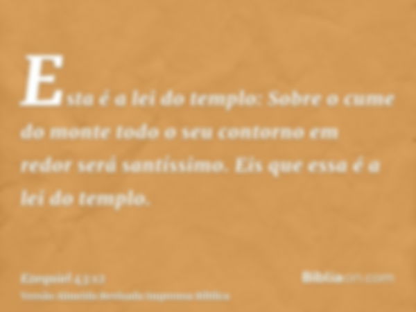 Esta é a lei do templo: Sobre o cume do monte todo o seu contorno em redor será santíssimo. Eis que essa é a lei do templo.