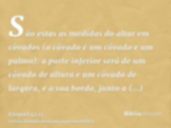 São estas as medidas do altar em côvados (o côvado é um côvado e um palmo): a parte inferior será de um côvado de altura e um côvado de largura, e a sua borda, 