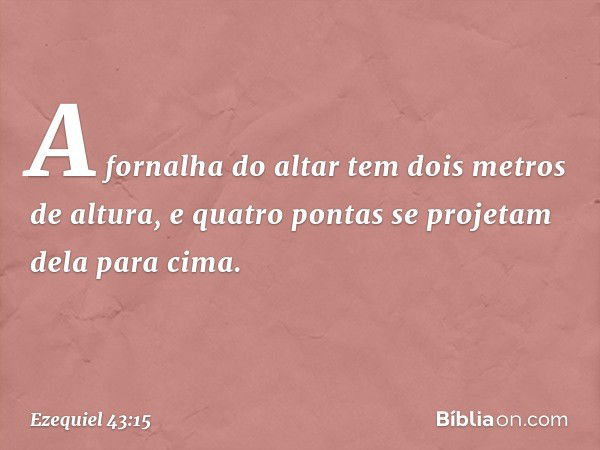 A fornalha do altar tem dois metros de altura, e quatro pontas se projetam dela para cima. -- Ezequiel 43:15