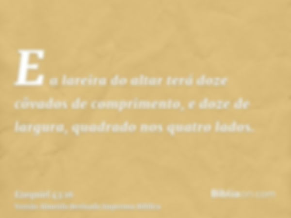 E a lareira do altar terá doze côvados de comprimento, e doze de largura, quadrado nos quatro lados.