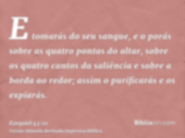 E tomarás do seu sangue, e o porás sobre as quatro pontas do altar, sobre os quatro cantos da saliência e sobre a borda ao redor; assim o purificarás e os expia