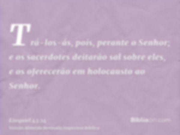 Trá-los-ás, pois, perante o Senhor; e os sacerdotes deitarão sal sobre eles, e os oferecerão em holocausto ao Senhor.