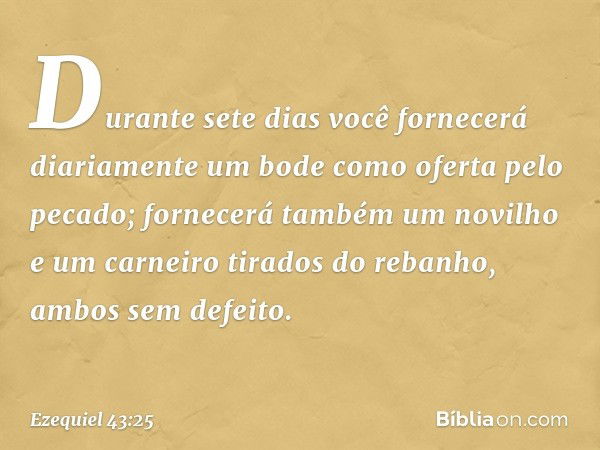 "Durante sete dias você fornecerá diariamente um bode como oferta pelo pecado; fornecerá também um novilho e um carneiro tirados do rebanho, ambos sem defeito. 