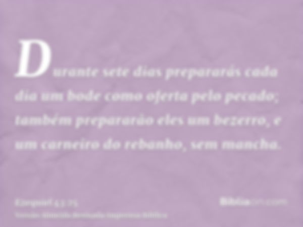 Durante sete dias prepararás cada dia um bode como oferta pelo pecado; também prepararão eles um bezerro, e um carneiro do rebanho, sem mancha.