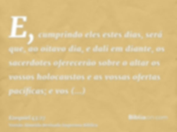 E, cumprindo eles estes dias, será que, ao oitavo dia, e dali em diante, os sacerdotes oferecerão sobre o altar os vossos holocaustos e as vossas ofertas pacífi