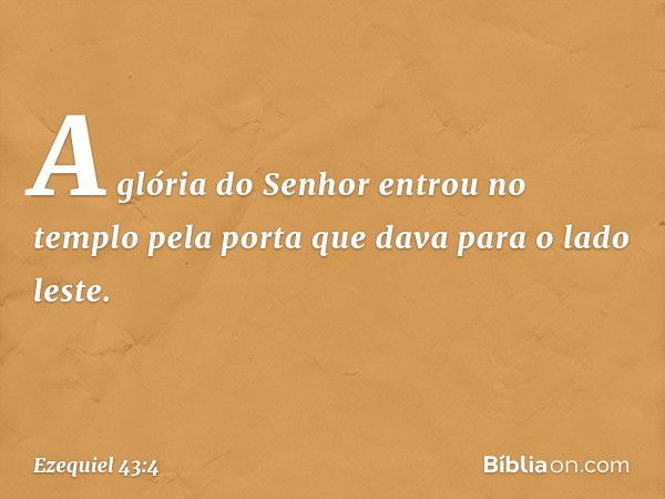 A glória do Senhor entrou no templo pela porta que dava para o lado leste. -- Ezequiel 43:4