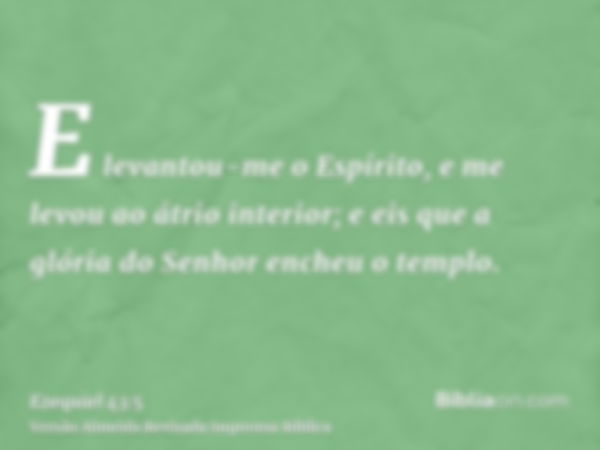 E levantou-me o Espírito, e me levou ao átrio interior; e eis que a glória do Senhor encheu o templo.