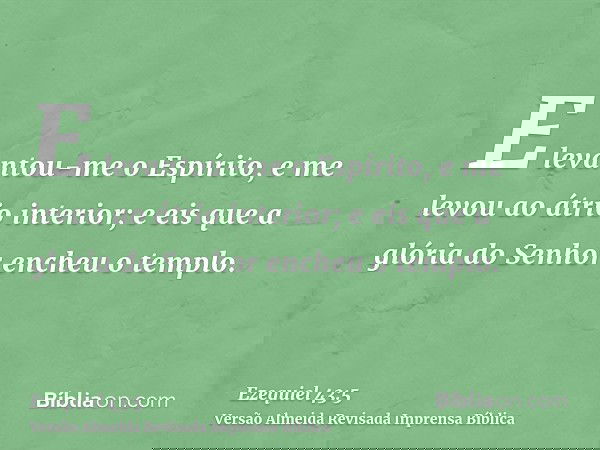 E levantou-me o Espírito, e me levou ao átrio interior; e eis que a glória do Senhor encheu o templo.