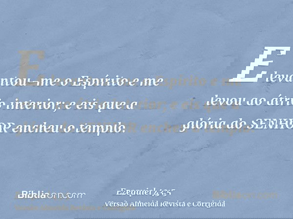 E levantou-me o Espírito e me levou ao átrio interior; e eis que a glória do SENHOR encheu o templo.