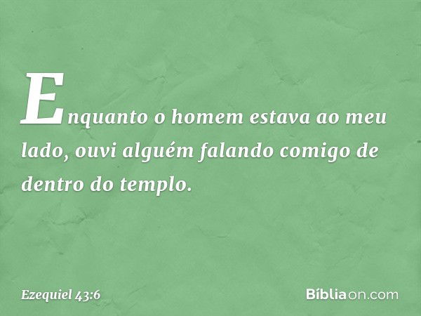 Enquanto o homem estava ao meu lado, ouvi alguém falando comigo de dentro do templo. -- Ezequiel 43:6