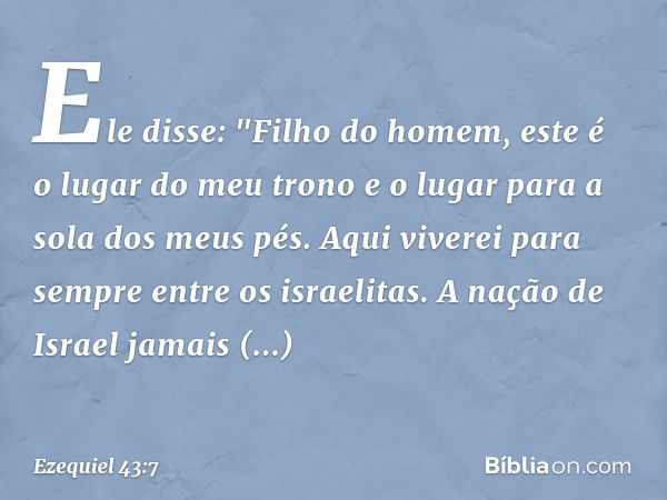 Ele disse: "Filho do homem, este é o lugar do meu trono e o lugar para a sola dos meus pés. Aqui viverei para sempre entre os israelitas. A nação de Israel jama