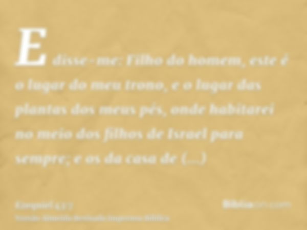 E disse-me: Filho do homem, este é o lugar do meu trono, e o lugar das plantas dos meus pés, onde habitarei no meio dos filhos de Israel para sempre; e os da ca