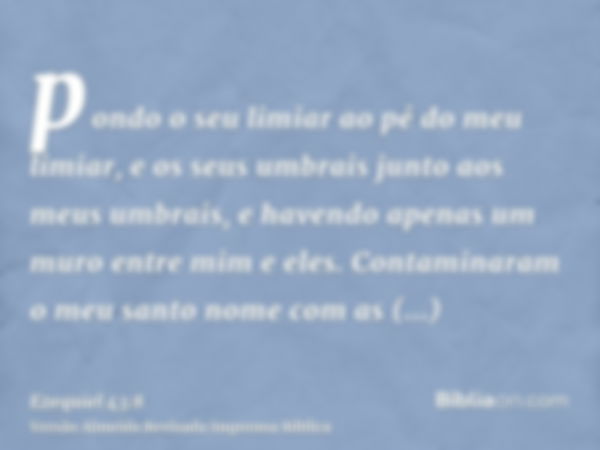 pondo o seu limiar ao pé do meu limiar, e os seus umbrais junto aos meus umbrais, e havendo apenas um muro entre mim e eles. Contaminaram o meu santo nome com a