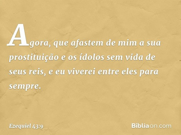 Agora, que afastem de mim a sua prostituição e os ídolos sem vida de seus reis, e eu viverei entre eles para sempre. -- Ezequiel 43:9