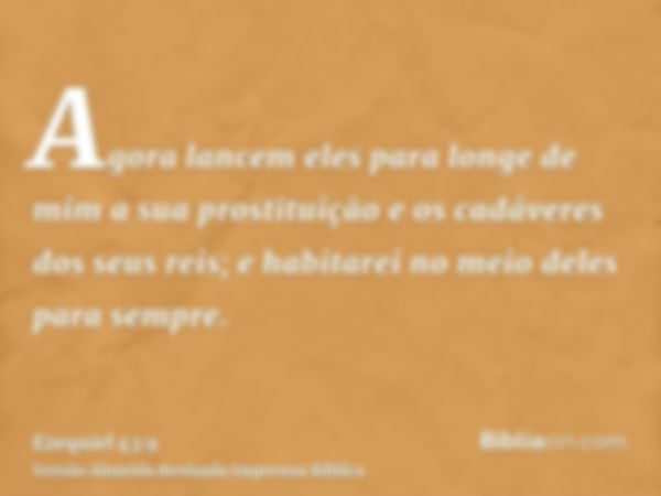 Agora lancem eles para longe de mim a sua prostituição e os cadáveres dos seus reis; e habitarei no meio deles para sempre.