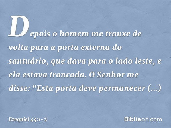 Depois o homem me trouxe de volta para a porta externa do santuário, que dava para o lado leste, e ela estava trancada. O Senhor me disse: "Esta porta deve perm