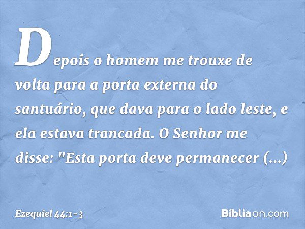 Depois o homem me trouxe de volta para a porta externa do santuário, que dava para o lado leste, e ela estava trancada. O Senhor me disse: "Esta porta deve perm