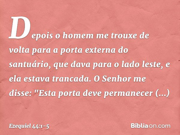 Depois o homem me trouxe de volta para a porta externa do santuário, que dava para o lado leste, e ela estava trancada. O Senhor me disse: "Esta porta deve perm