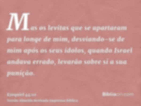 Mas os levitas que se apartaram para longe de mim, desviando-se de mim após os seus ídolos, quando Israel andava errado, levarão sobre si a sua punição.