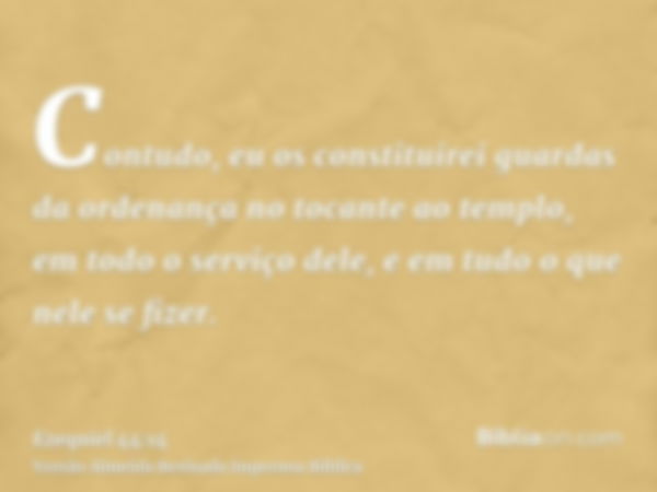 Contudo, eu os constituirei guardas da ordenança no tocante ao templo, em todo o serviço dele, e em tudo o que nele se fizer.