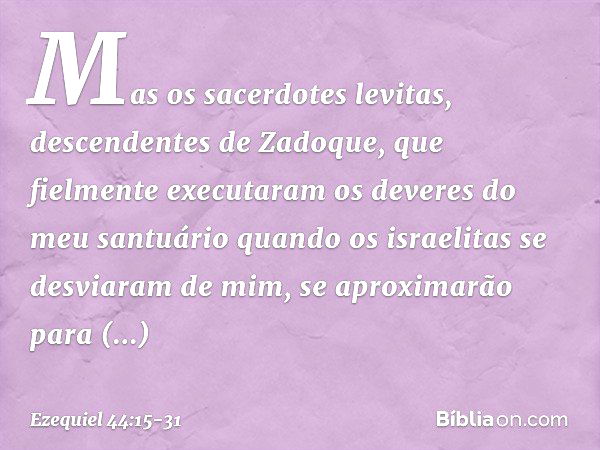 "Mas os sacerdotes levitas, descendentes de Zadoque, que fielmente executaram os deveres do meu santuário quando os israelitas se desviaram de mim, se aproximar