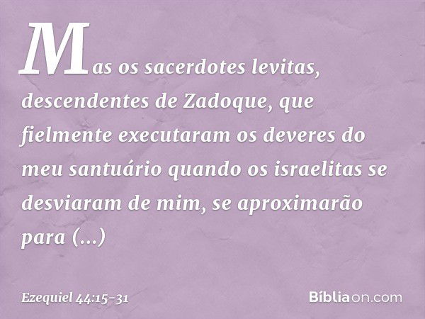 "Mas os sacerdotes levitas, descendentes de Zadoque, que fielmente executaram os deveres do meu santuário quando os israelitas se desviaram de mim, se aproximar