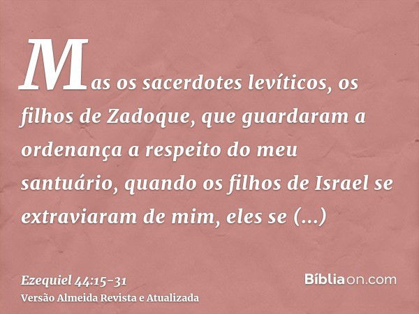 Mas os sacerdotes levíticos, os filhos de Zadoque, que guardaram a ordenança a respeito do meu santuário, quando os filhos de Israel se extraviaram de mim, eles