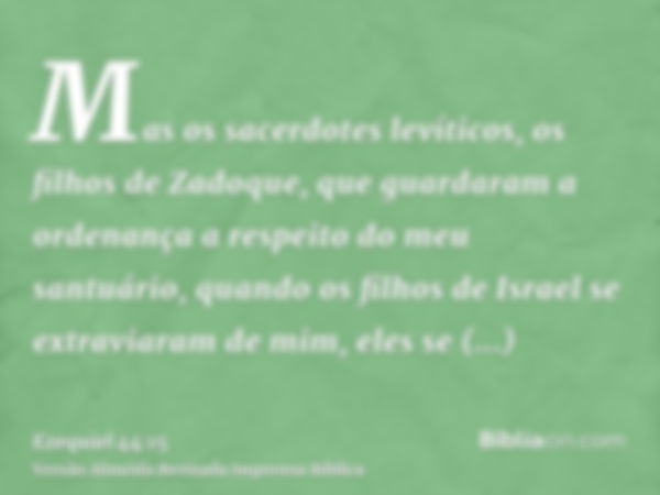 Mas os sacerdotes levíticos, os filhos de Zadoque, que guardaram a ordenança a respeito do meu santuário, quando os filhos de Israel se extraviaram de mim, eles