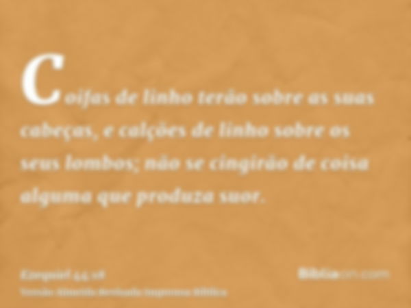 Coifas de linho terão sobre as suas cabeças, e calções de linho sobre os seus lombos; não se cingirão de coisa alguma que produza suor.