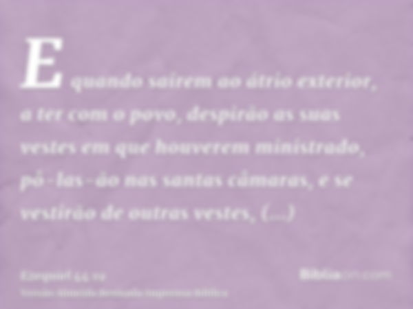 E quando saírem ao átrio exterior, a ter com o povo, despirão as suas vestes em que houverem ministrado, pô-las-ão nas santas câmaras, e se vestirão de outras v