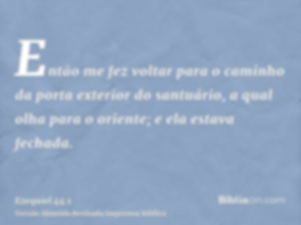 Então me fez voltar para o caminho da porta exterior do santuário, a qual olha para o oriente; e ela estava fechada.