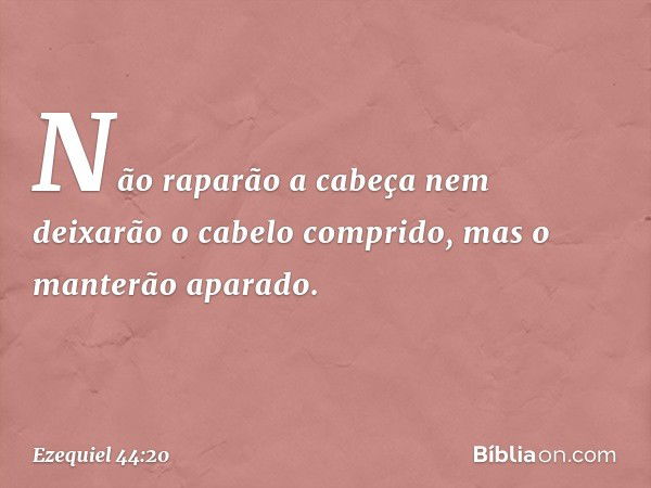 "Não raparão a cabeça nem deixarão o cabelo comprido, mas o manterão aparado. -- Ezequiel 44:20