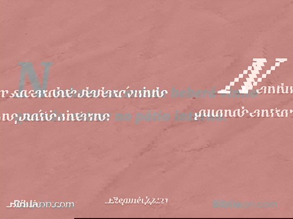 Nenhum sacerdote beberá vinho quando entrar no pátio interno. -- Ezequiel 44:21