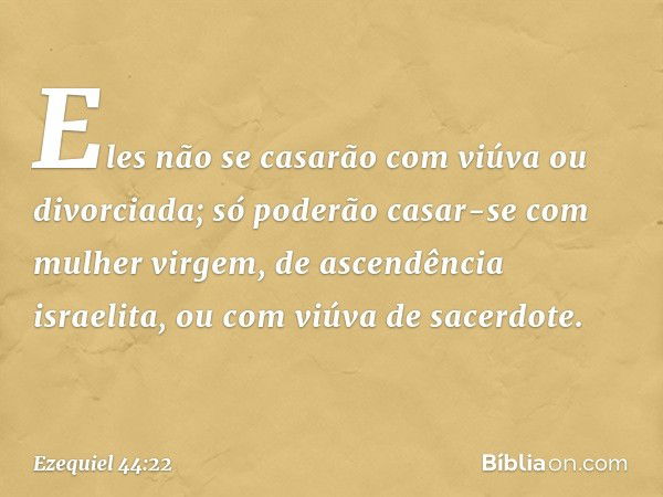 Eles não se casarão com viúva ou divorciada; só poderão casar-se com mulher virgem, de ascendência israelita, ou com viúva de sacerdote. -- Ezequiel 44:22