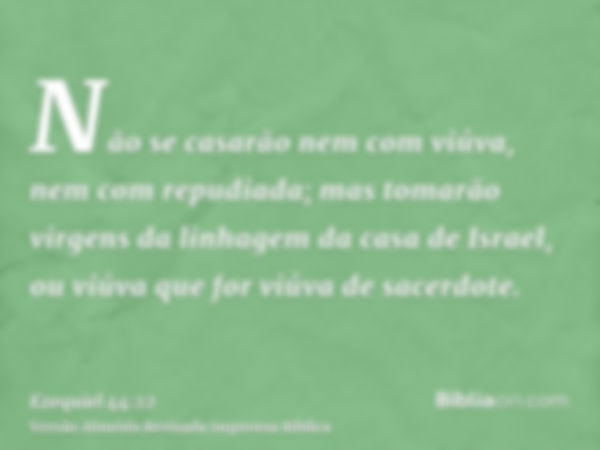 Não se casarão nem com viúva, nem com repudiada; mas tomarão virgens da linhagem da casa de Israel, ou viúva que for viúva de sacerdote.