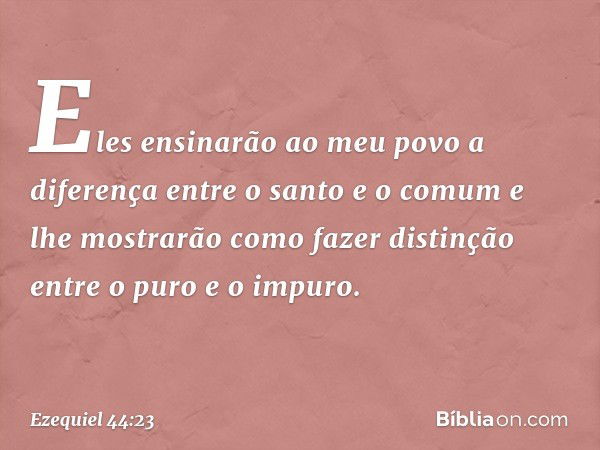 Eles ensinarão ao meu povo a diferença entre o santo e o comum e lhe mostrarão como fazer distinção entre o puro e o impuro. -- Ezequiel 44:23