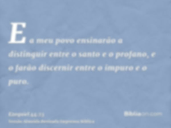 E a meu povo ensinarão a distinguir entre o santo e o profano, e o farão discernir entre o impuro e o puro.