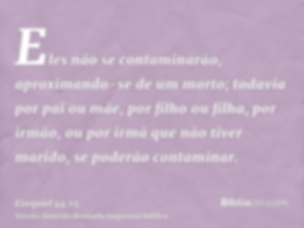 Eles não se contaminarão, aproximando-se de um morto; todavia por pai ou mãe, por filho ou filha, por irmão, ou por irmã que não tiver marido, se poderão contam