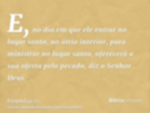 E, no dia em que ele entrar no lugar santo, no átrio interior, para ministrar no lugar santo, oferecerá a sua oferta pelo pecado, diz o Senhor Deus.