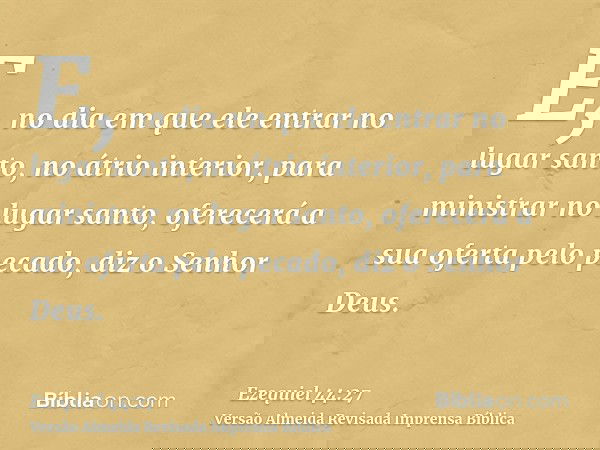 E, no dia em que ele entrar no lugar santo, no átrio interior, para ministrar no lugar santo, oferecerá a sua oferta pelo pecado, diz o Senhor Deus.