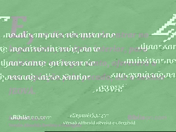 E, no dia em que ele entrar no lugar santo, no átrio interior, para ministrar no lugar santo, oferecerá a sua expiação pelo pecado, diz o Senhor JEOVÁ.