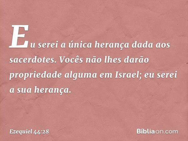 "Eu serei a única herança dada aos sacerdotes. Vocês não lhes darão propriedade alguma em Israel; eu serei a sua herança. -- Ezequiel 44:28