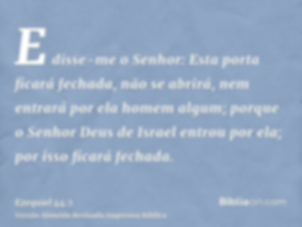 E disse-me o Senhor: Esta porta ficará fechada, não se abrirá, nem entrará por ela homem algum; porque o Senhor Deus de Israel entrou por ela; por isso ficará f